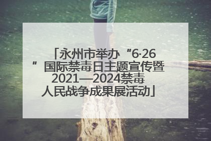永州市举办“6·26”国际禁毒日主题宣传暨2021—2024禁毒人民战争成果展活动