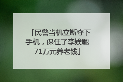 民警当机立断夺下手机，保住了李娭毑71万元养老钱