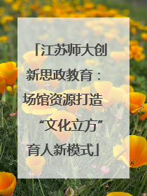 江苏师大创新思政教育：场馆资源打造“文化立方”育人新模式