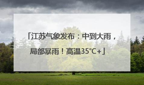 江苏气象发布：中到大雨，局部暴雨！高温35℃+