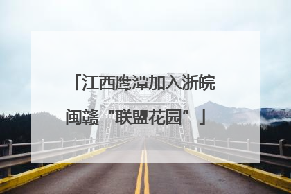 江西鹰潭加入浙皖闽赣“联盟花园”