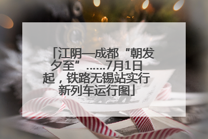 江阴—成都“朝发夕至”……7月1日起，铁路无锡站实行新列车运行图