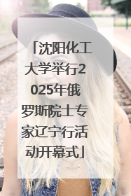 沈阳化工大学举行2025年俄罗斯院士专家辽宁行活动开幕式