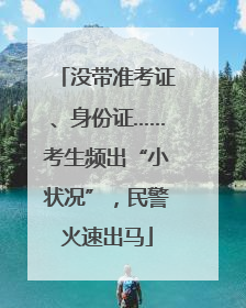 没带准考证、身份证……考生频出“小状况”，民警火速出马