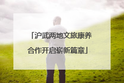 沪武两地文旅康养合作开启崭新篇章