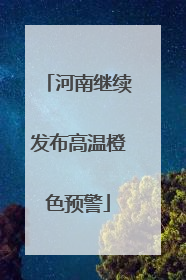 河南继续发布高温橙色预警
