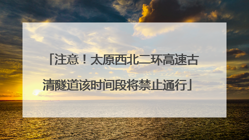 注意！太原西北二环高速古清隧道该时间段将禁止通行