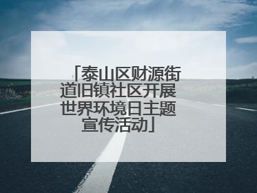 泰山区财源街道旧镇社区开展世界环境日主题宣传活动