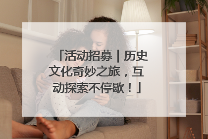 活动招募｜历史文化奇妙之旅，互动探索不停歇！