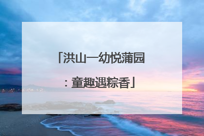 洪山一幼悦蒲园：童趣遇粽香