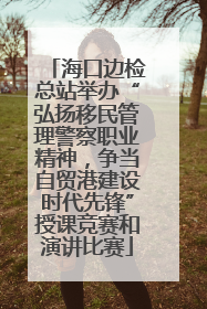 海口边检总站举办“弘扬移民管理警察职业精神，争当自贸港建设时代先锋”授课竞赛和演讲比赛