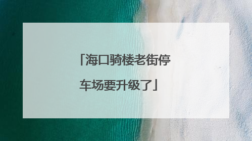 海口骑楼老街停车场要升级了