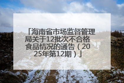 海南省市场监督管理局关于12批次不合格食品情况的通告（2025年第12期）