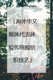 海外华文媒体代表体验传统棉纺织技艺