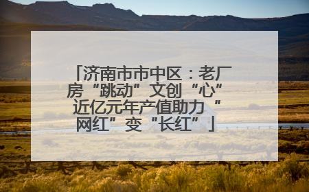 济南市市中区：老厂房“跳动”文创“心” 近亿元年产值助力“网红”变“长红”