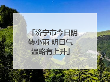 济宁市今日阴转小雨 明日气温略有上升