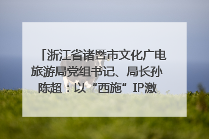 浙江省诸暨市文化广电旅游局党组书记、局长孙陈超：以“西施”IP激活全域旅游 打造县域文旅融合新标杆｜第七届全国县域旅游研究成果发布系列活动