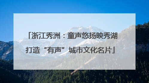 浙江秀洲：童声悠扬映秀湖 打造“有声”城市文化名片