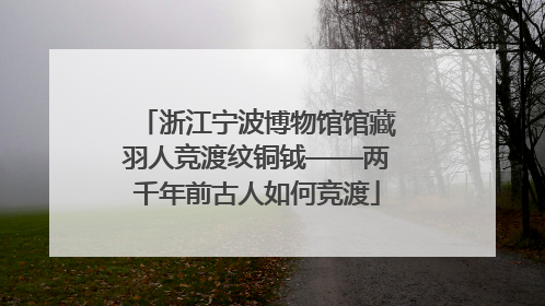 浙江宁波博物馆馆藏羽人竞渡纹铜钺——两千年前古人如何竞渡