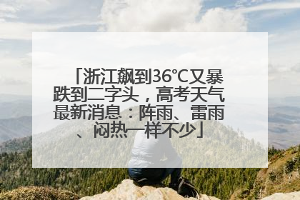 浙江飙到36℃又暴跌到二字头，高考天气最新消息：阵雨、雷雨、闷热一样不少