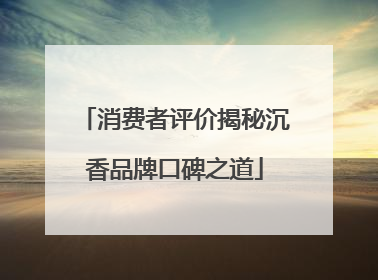 消费者评价揭秘沉香品牌口碑之道