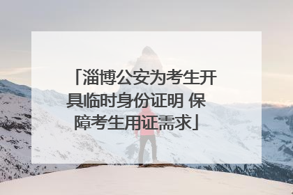 淄博公安为考生开具临时身份证明 保障考生用证需求