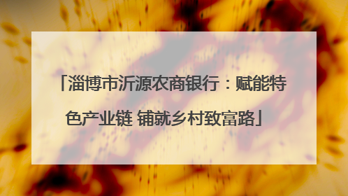 淄博市沂源农商银行：赋能特色产业链 铺就乡村致富路