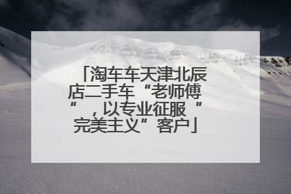 淘车车天津北辰店二手车“老师傅”，以专业征服“完美主义”客户