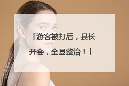 游客被打后，县长开会，全县整治！