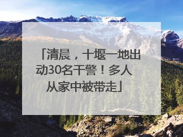 清晨，十堰一地出动30名干警！多人从家中被带走