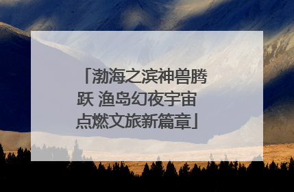 渤海之滨神兽腾跃 渔岛幻夜宇宙点燃文旅新篇章
