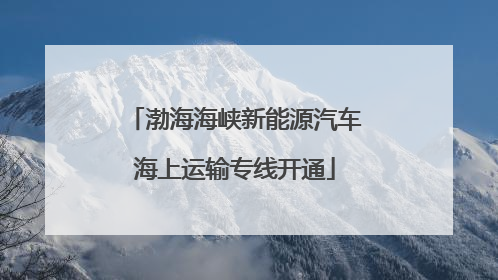 渤海海峡新能源汽车海上运输专线开通