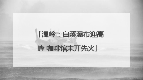 温岭：白溪瀑布迎高峰 咖啡馆未开先火