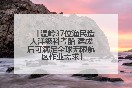 温岭37位渔民造大洋级科考船 建成后可满足全球无限航区作业需求