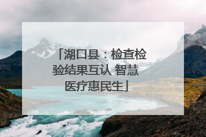 湖口县：检查检验结果互认 智慧医疗惠民生