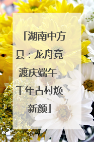 湖南中方县：龙舟竞渡庆端午 千年古村焕新颜