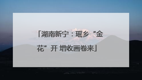 湖南新宁：瑶乡“金花”开 增收画卷来