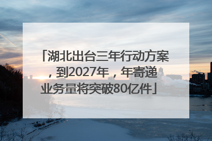 湖北出台三年行动方案，到2027年，年寄递业务量将突破80亿件