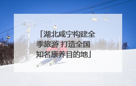 湖北咸宁构建全季旅游 打造全国知名康养目的地