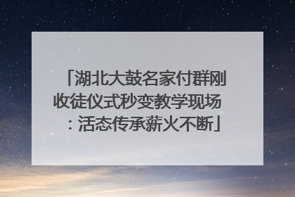 湖北大鼓名家付群刚收徒仪式秒变教学现场：活态传承薪火不断