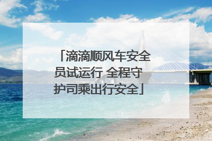 滴滴顺风车安全员试运行 全程守护司乘出行安全