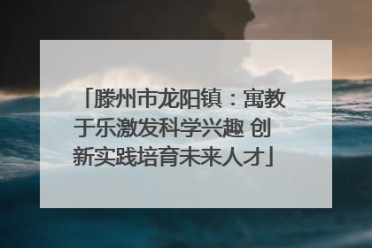 滕州市龙阳镇：寓教于乐激发科学兴趣 创新实践培育未来人才