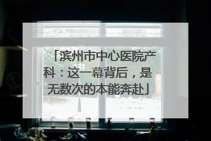 滨州市中心医院产科：这一幕背后，是无数次的本能奔赴