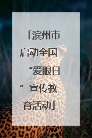 滨州市启动全国“爱眼日”宣传教育活动