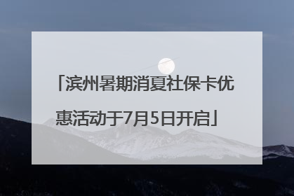 滨州暑期消夏社保卡优惠活动于7月5日开启