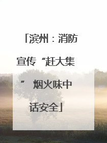 滨州：消防宣传“赶大集” 烟火味中话安全