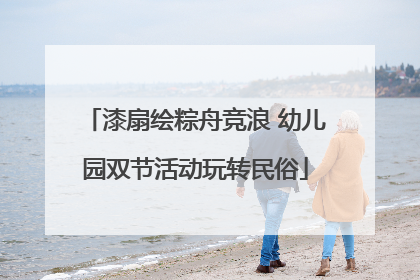漆扇绘粽舟竞浪 幼儿园双节活动玩转民俗