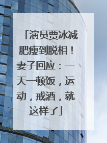 演员贾冰减肥瘦到脱相！妻子回应：一天一顿饭，运动，戒酒，就这样了