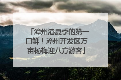 漳州港夏季的第一口鲜！漳州开发区万亩杨梅迎八方游客