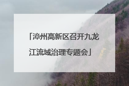 漳州高新区召开九龙江流域治理专题会
